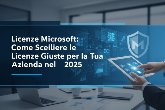Licenze Microsoft: Come Scegliere le Licenze Giuste per la Tua Azienda nel 2025